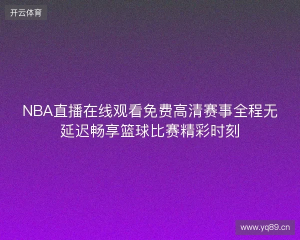NBA直播在线观看免费高清赛事全程无延迟畅享篮球比赛精彩时刻