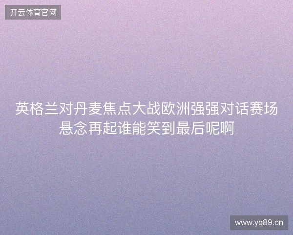 英格兰对丹麦焦点大战欧洲强强对话赛场悬念再起谁能笑到最后呢啊