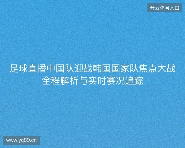 足球直播中国队迎战韩国国家队焦点大战全程解析与实时赛况追踪