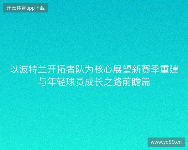 以波特兰开拓者队为核心展望新赛季重建与年轻球员成长之路前瞻篇