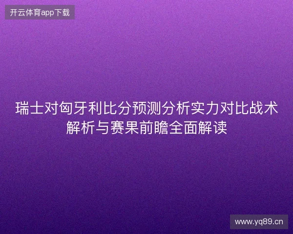 瑞士对匈牙利比分预测分析实力对比战术解析与赛果前瞻全面解读