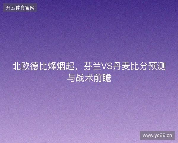 北欧德比烽烟起，芬兰VS丹麦比分预测与战术前瞻